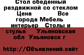 Стол обеденный раздвижной со стеклом › Цена ­ 20 000 - Все города Мебель, интерьер » Столы и стулья   . Ульяновская обл.,Ульяновск г.